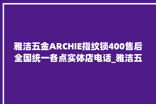 雅洁五金ARCHIE指纹锁400售后全国统一各点实体店电话_雅洁五金ARCHIE指纹锁说明书图解 。指纹锁