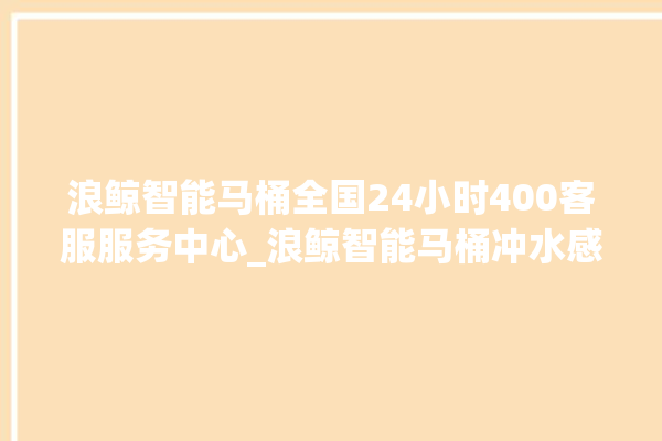 浪鲸智能马桶全国24小时400客服服务中心_浪鲸智能马桶冲水感应怎么调 。马桶