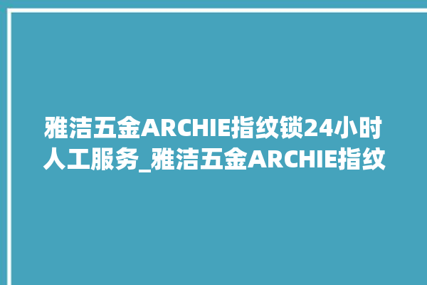 雅洁五金ARCHIE指纹锁24小时人工服务_雅洁五金ARCHIE指纹锁怎么设置指纹 。指纹锁