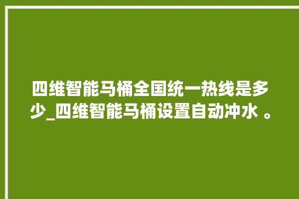 四维智能马桶全国统一热线是多少_四维智能马桶设置自动冲水 。马桶