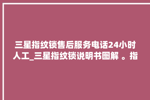 三星指纹锁售后服务电话24小时人工_三星指纹锁说明书图解 。指纹锁