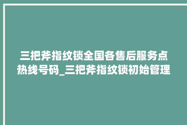 三把斧指纹锁全国各售后服务点热线号码_三把斧指纹锁初始管理员密码忘了 。三把