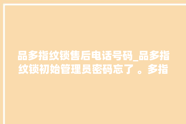 品多指纹锁售后电话号码_品多指纹锁初始管理员密码忘了 。多指