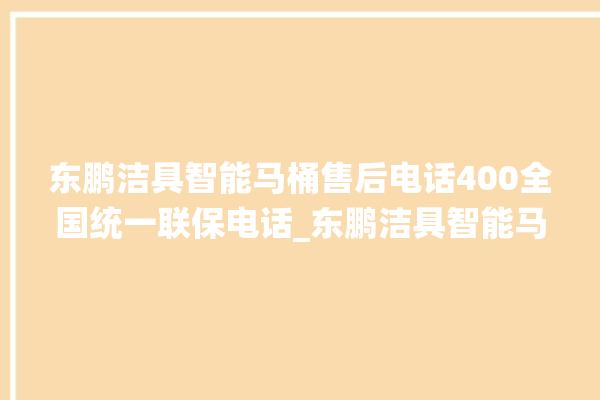 东鹏洁具智能马桶售后电话400全国统一联保电话_东鹏洁具智能马桶冲水无力怎么解决 。马桶