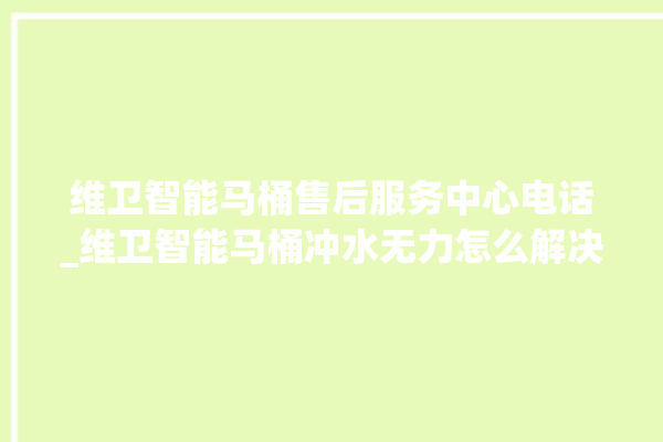 维卫智能马桶售后服务中心电话_维卫智能马桶冲水无力怎么解决 。马桶