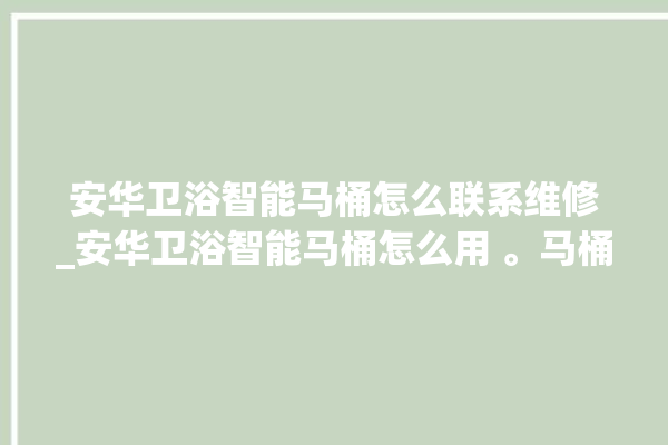 安华卫浴智能马桶怎么联系维修_安华卫浴智能马桶怎么用 。马桶