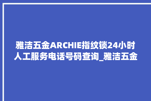 雅洁五金ARCHIE指纹锁24小时人工服务电话号码查询_雅洁五金ARCHIE指纹锁说明书图解 。指纹锁