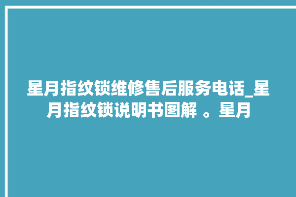 星月指纹锁维修售后服务电话_星月指纹锁说明书图解 。星月