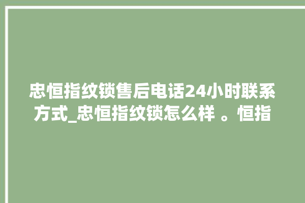 忠恒指纹锁售后电话24小时联系方式_忠恒指纹锁怎么样 。恒指