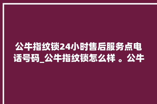 公牛指纹锁24小时售后服务点电话号码_公牛指纹锁怎么样 。公牛