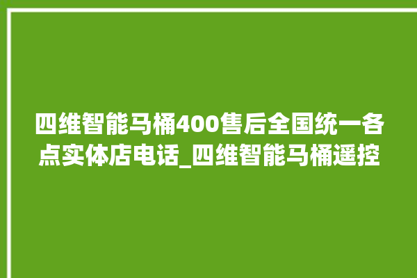 四维智能马桶400售后全国统一各点实体店电话_四维智能马桶遥控器说明书 。马桶