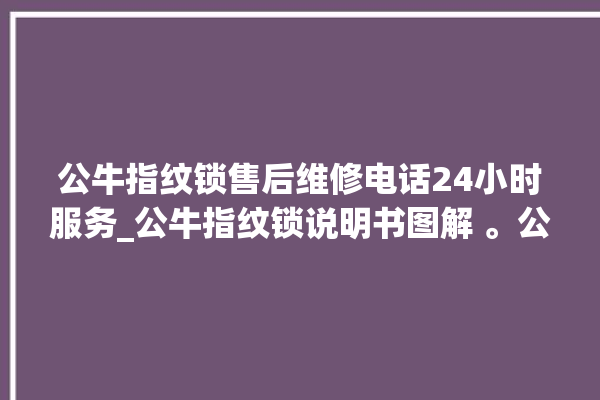 公牛指纹锁售后维修电话24小时服务_公牛指纹锁说明书图解 。公牛