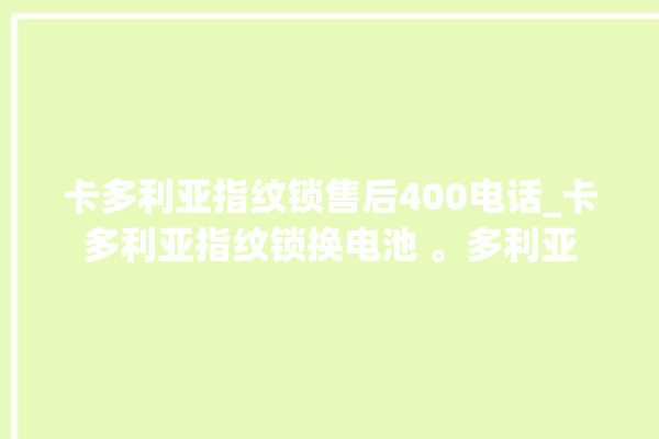 卡多利亚指纹锁售后400电话_卡多利亚指纹锁换电池 。多利亚