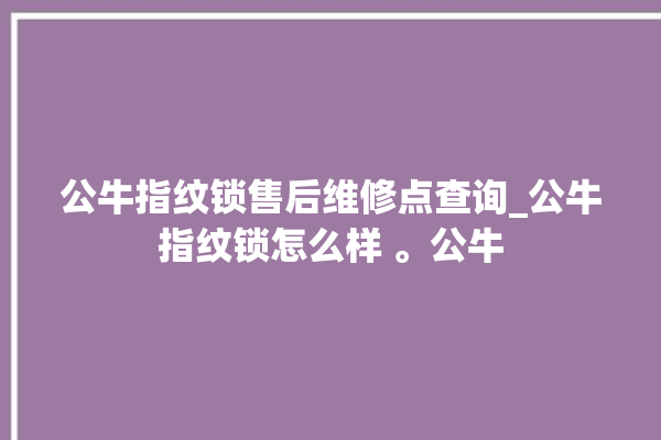 公牛指纹锁售后维修点查询_公牛指纹锁怎么样 。公牛