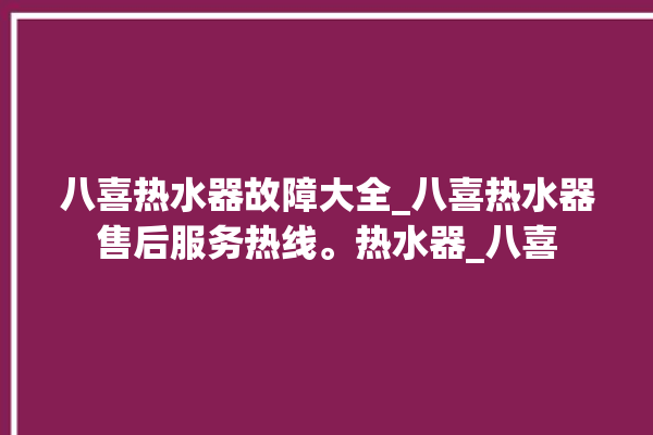 八喜热水器故障大全_八喜热水器售后服务热线。热水器_八喜