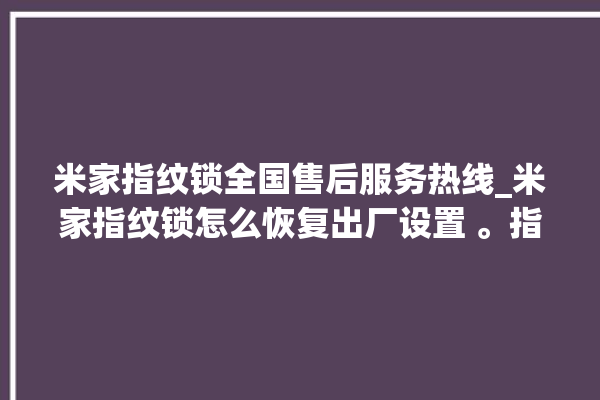 米家指纹锁全国售后服务热线_米家指纹锁怎么恢复出厂设置 。指纹锁