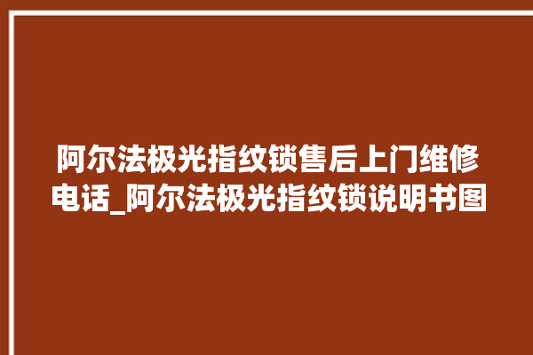 阿尔法极光指纹锁售后上门维修电话_阿尔法极光指纹锁说明书图解 。阿尔法