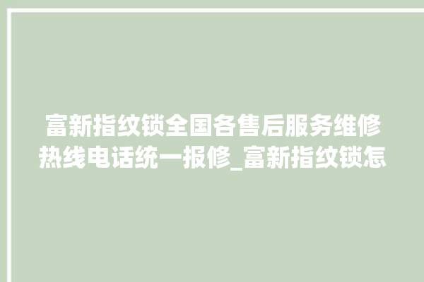 富新指纹锁全国各售后服务维修热线电话统一报修_富新指纹锁怎么样 。指纹锁