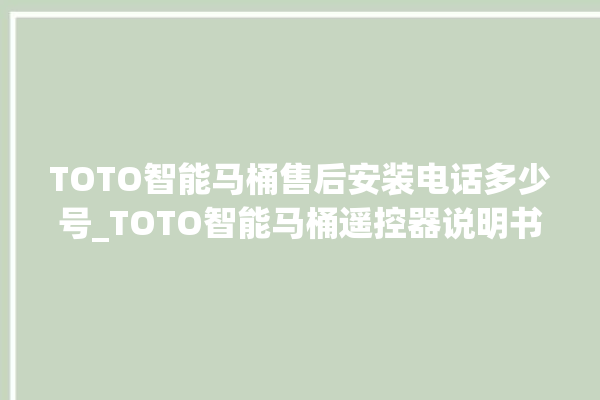 TOTO智能马桶售后安装电话多少号_TOTO智能马桶遥控器说明书 。马桶