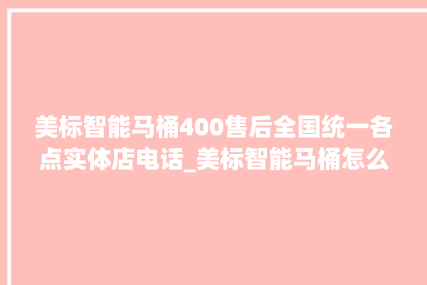 美标智能马桶400售后全国统一各点实体店电话_美标智能马桶怎么用 。马桶