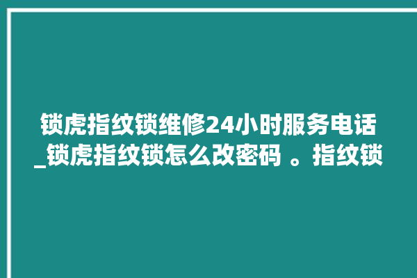 锁虎指纹锁维修24小时服务电话_锁虎指纹锁怎么改密码 。指纹锁