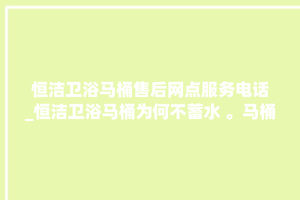 恒洁卫浴马桶售后网点服务电话_恒洁卫浴马桶为何不蓄水 。马桶