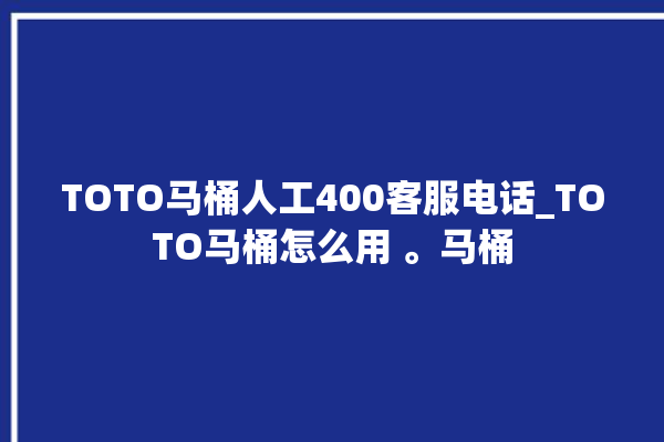 TOTO马桶人工400客服电话_TOTO马桶怎么用 。马桶