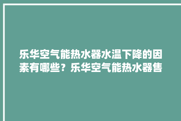 乐华空气能热水器水温下降的因素有哪些？乐华空气能热水器售后电话。乐华_热水器