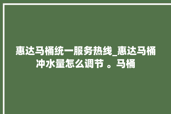 惠达马桶统一服务热线_惠达马桶冲水量怎么调节 。马桶