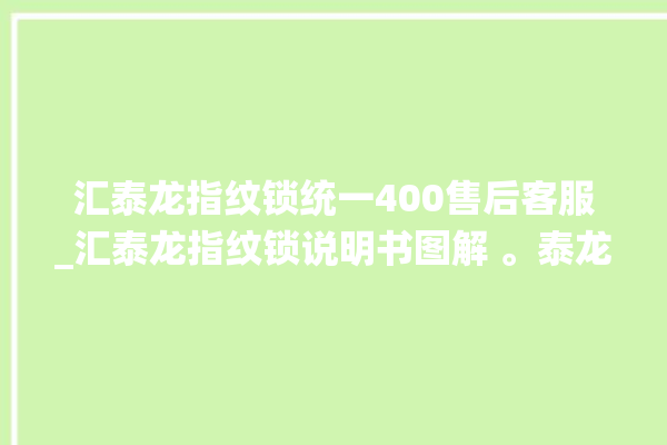 汇泰龙指纹锁统一400售后客服_汇泰龙指纹锁说明书图解 。泰龙