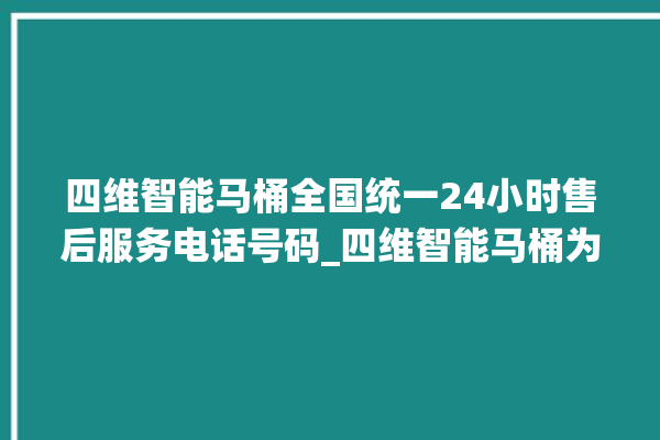 四维智能马桶全国统一24小时售后服务电话号码_四维智能马桶为何不蓄水 。马桶