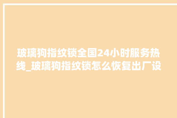 玻璃狗指纹锁全国24小时服务热线_玻璃狗指纹锁怎么恢复出厂设置 。玻璃