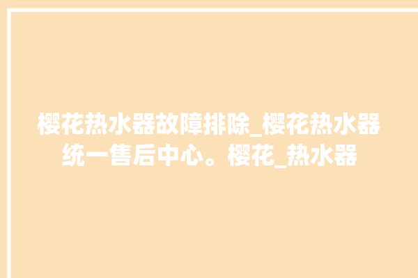 樱花热水器故障排除_樱花热水器统一售后中心。樱花_热水器