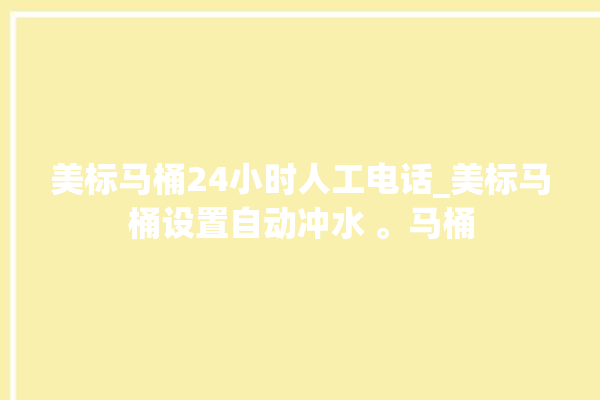 美标马桶24小时人工电话_美标马桶设置自动冲水 。马桶