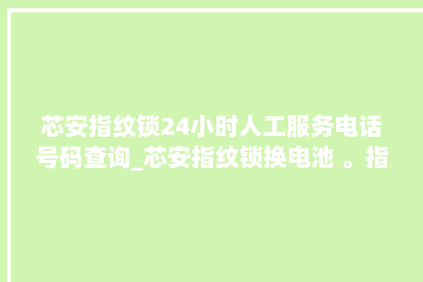 芯安指纹锁24小时人工服务电话号码查询_芯安指纹锁换电池 。指纹锁