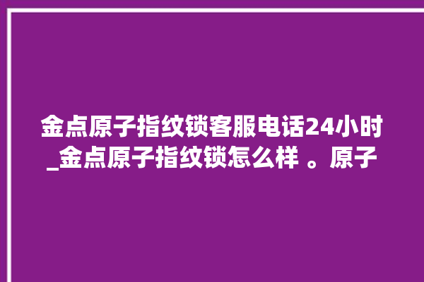 金点原子指纹锁客服电话24小时_金点原子指纹锁怎么样 。原子