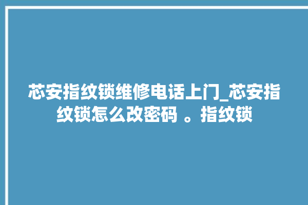 芯安指纹锁维修电话上门_芯安指纹锁怎么改密码 。指纹锁