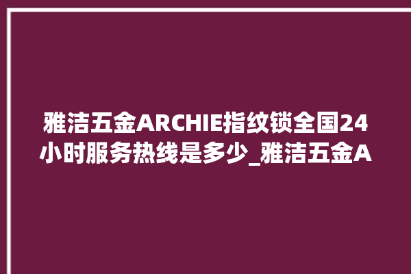 雅洁五金ARCHIE指纹锁全国24小时服务热线是多少_雅洁五金ARCHIE指纹锁说明书图解 。指纹锁