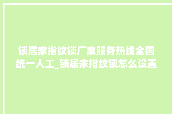 锁居家指纹锁厂家服务热线全国统一人工_锁居家指纹锁怎么设置指纹 。指纹锁