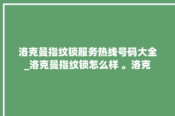 洛克曼指纹锁服务热线号码大全_洛克曼指纹锁怎么样 。洛克