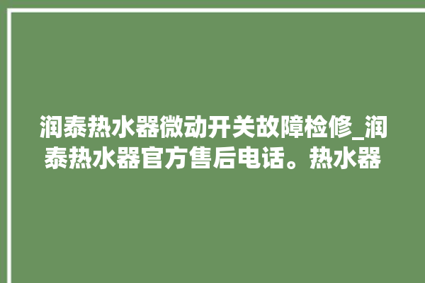 润泰热水器微动开关故障检修_润泰热水器官方售后电话。热水器_售后