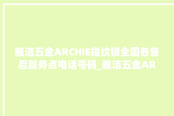 雅洁五金ARCHIE指纹锁全国各售后服务点电话号码_雅洁五金ARCHIE指纹锁怎么样 。指纹锁