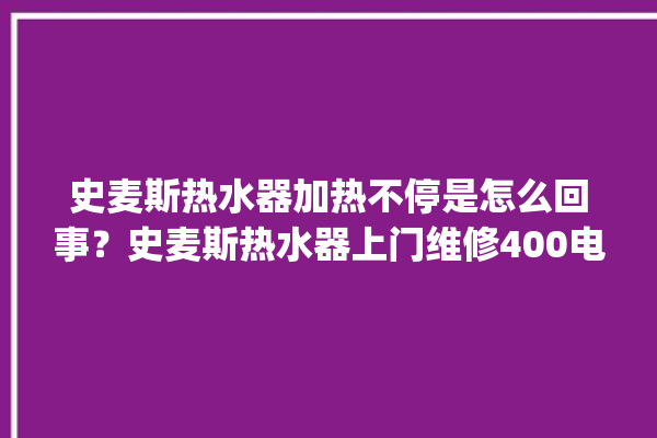 史麦斯热水器加热不停是怎么回事？史麦斯热水器上门维修400电话。热水器_电话