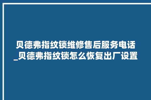 贝德弗指纹锁维修售后服务电话_贝德弗指纹锁怎么恢复出厂设置 。指纹锁