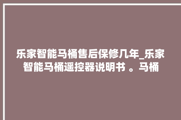 乐家智能马桶售后保修几年_乐家智能马桶遥控器说明书 。马桶