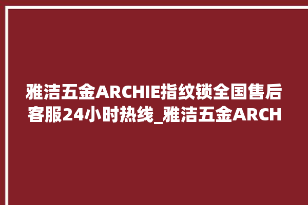 雅洁五金ARCHIE指纹锁全国售后客服24小时热线_雅洁五金ARCHIE指纹锁初始管理员密码忘了 。指纹锁