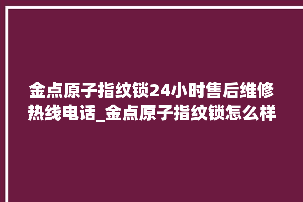 金点原子指纹锁24小时售后维修热线电话_金点原子指纹锁怎么样 。原子