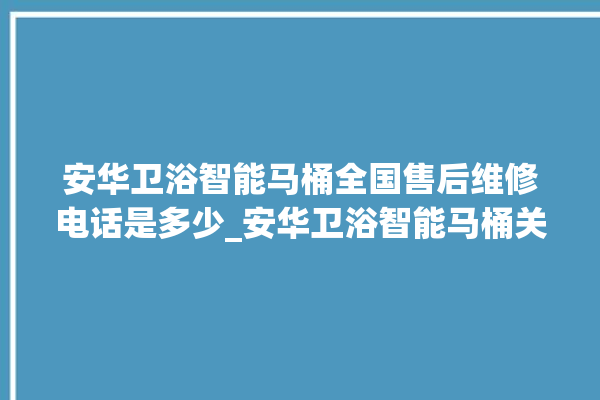 安华卫浴智能马桶全国售后维修电话是多少_安华卫浴智能马桶关自动感应 。马桶