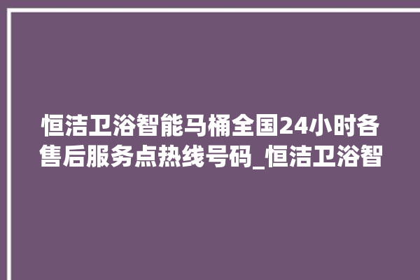 恒洁卫浴智能马桶全国24小时各售后服务点热线号码_恒洁卫浴智能马桶遥控器说明书 。马桶