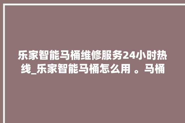 乐家智能马桶维修服务24小时热线_乐家智能马桶怎么用 。马桶